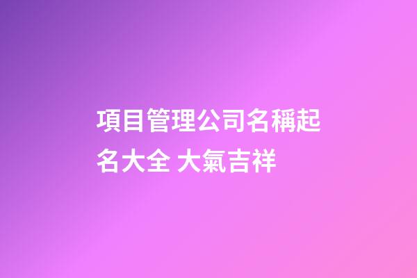 項目管理公司名稱起名大全 大氣吉祥-第1張-公司起名-玄機派